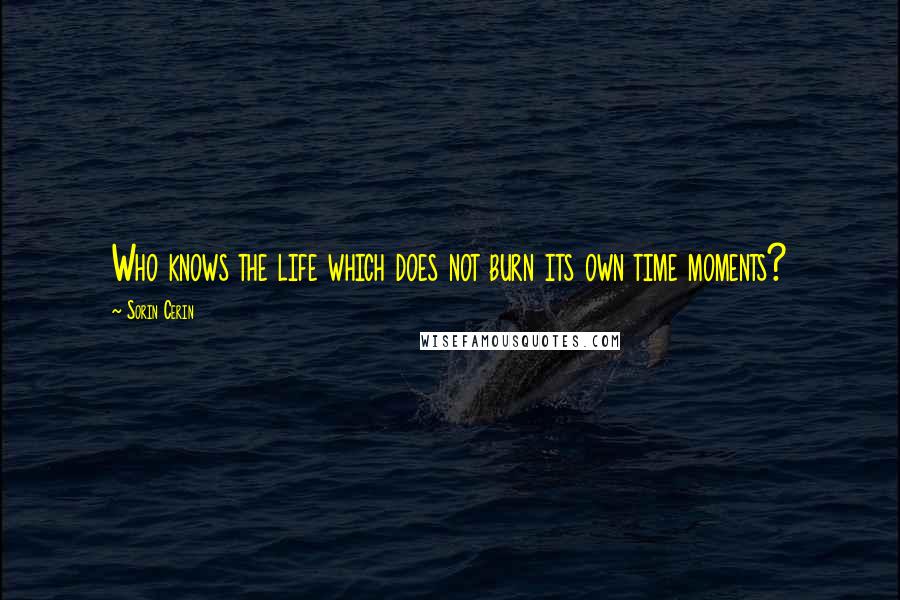 Sorin Cerin Quotes: Who knows the life which does not burn its own time moments?