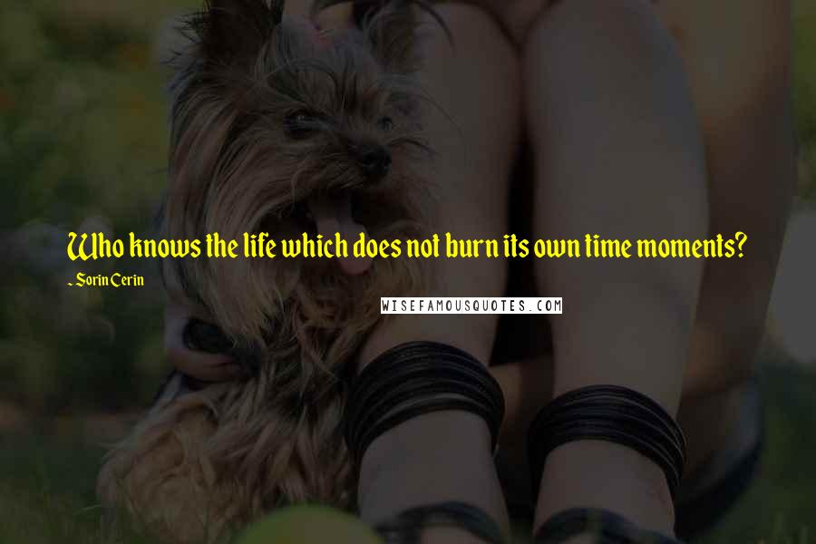 Sorin Cerin Quotes: Who knows the life which does not burn its own time moments?