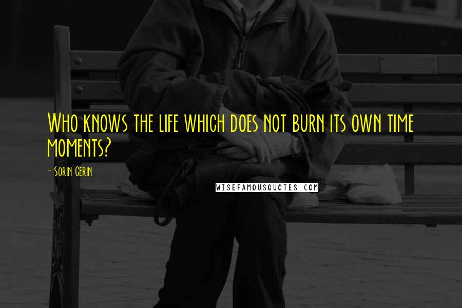 Sorin Cerin Quotes: Who knows the life which does not burn its own time moments?