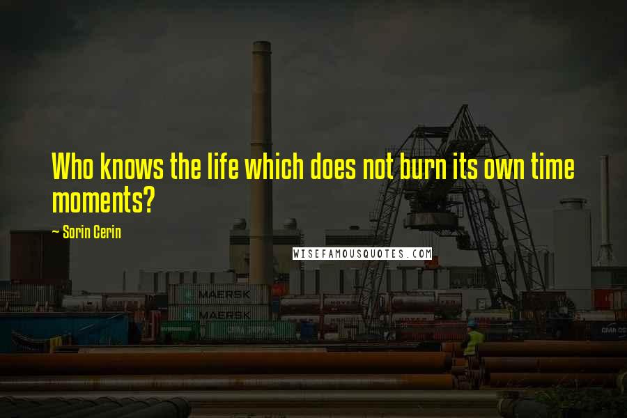 Sorin Cerin Quotes: Who knows the life which does not burn its own time moments?