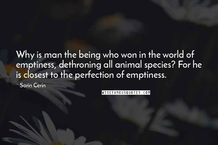 Sorin Cerin Quotes: Why is man the being who won in the world of emptiness, dethroning all animal species? For he is closest to the perfection of emptiness.