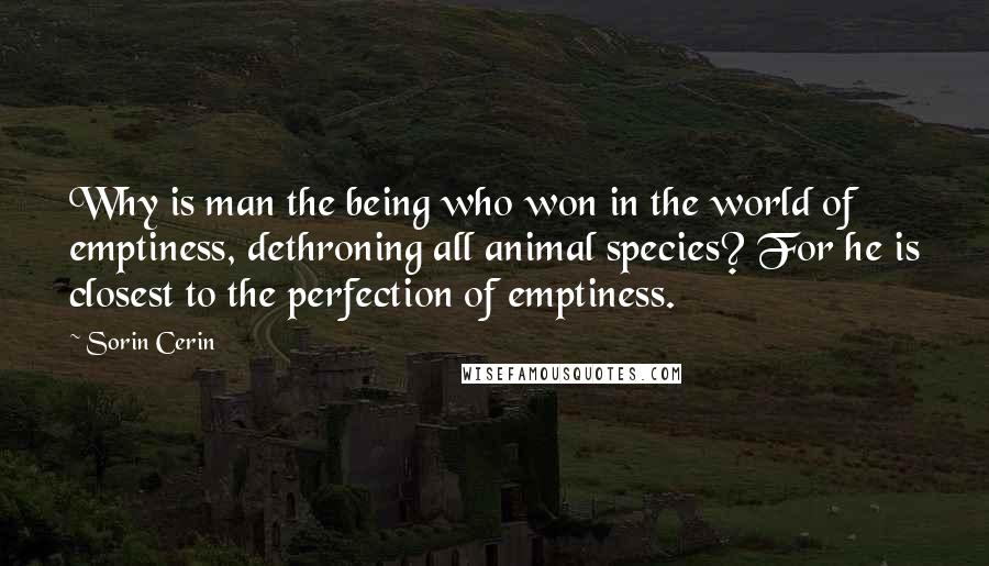 Sorin Cerin Quotes: Why is man the being who won in the world of emptiness, dethroning all animal species? For he is closest to the perfection of emptiness.