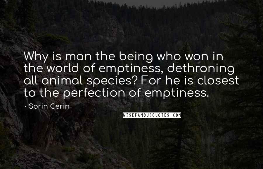 Sorin Cerin Quotes: Why is man the being who won in the world of emptiness, dethroning all animal species? For he is closest to the perfection of emptiness.