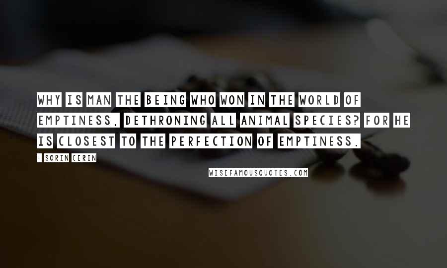 Sorin Cerin Quotes: Why is man the being who won in the world of emptiness, dethroning all animal species? For he is closest to the perfection of emptiness.