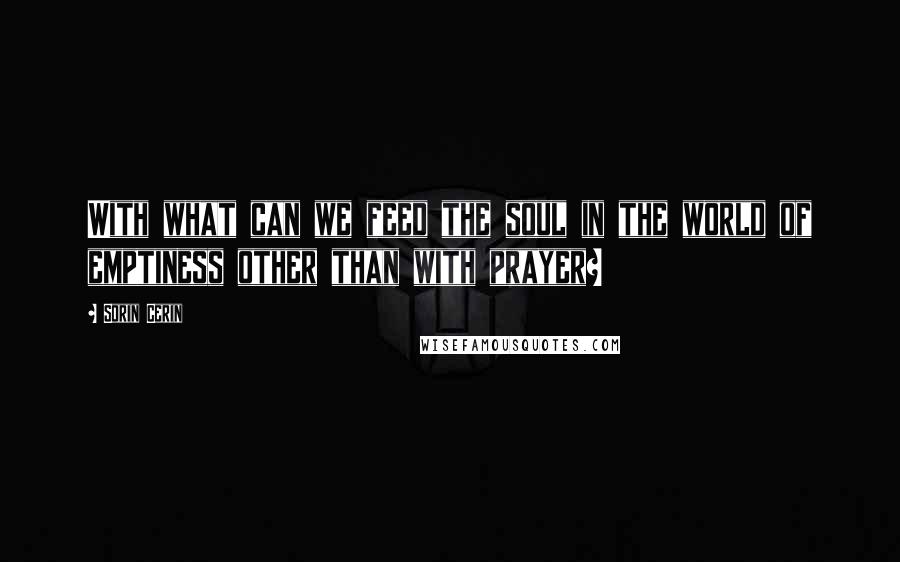 Sorin Cerin Quotes: With what can we feed the soul in the world of emptiness other than with prayer?