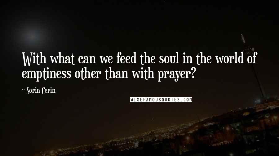 Sorin Cerin Quotes: With what can we feed the soul in the world of emptiness other than with prayer?