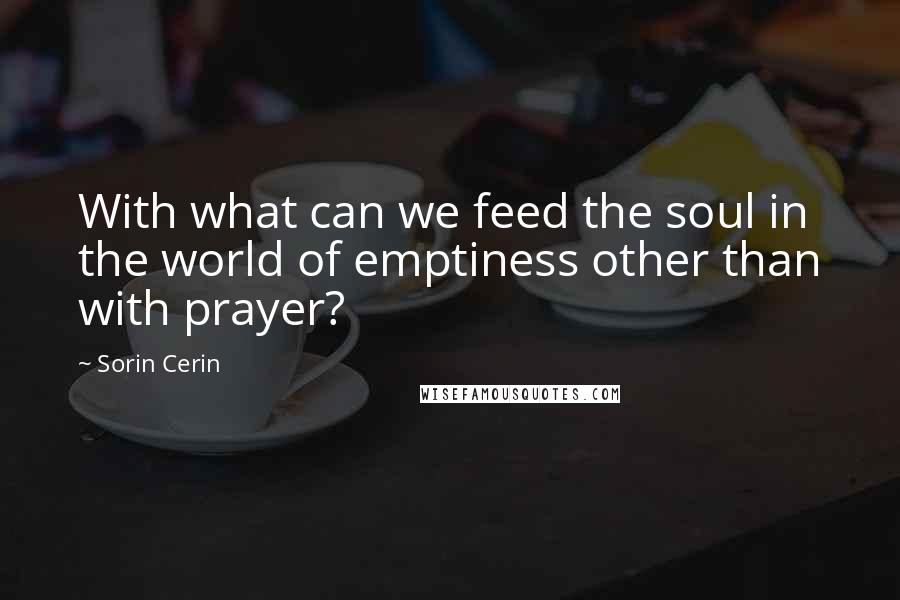 Sorin Cerin Quotes: With what can we feed the soul in the world of emptiness other than with prayer?