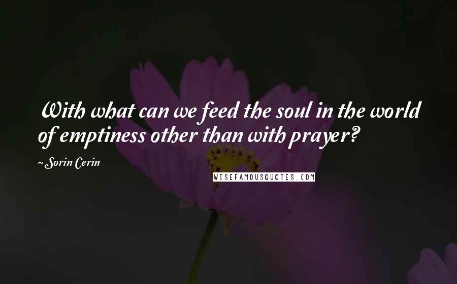 Sorin Cerin Quotes: With what can we feed the soul in the world of emptiness other than with prayer?