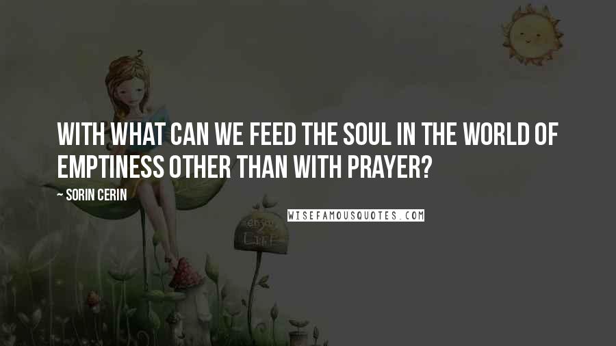 Sorin Cerin Quotes: With what can we feed the soul in the world of emptiness other than with prayer?