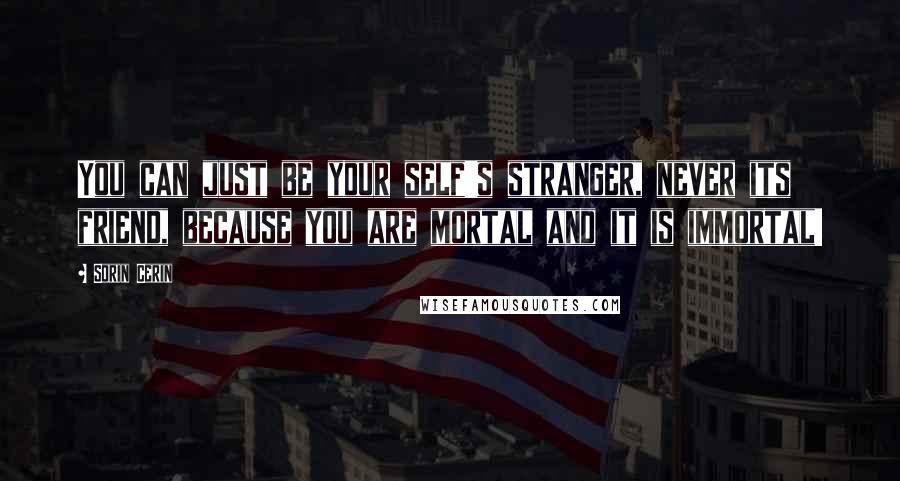 Sorin Cerin Quotes: You can just be your self's stranger, never its friend, because you are mortal and it is immortal!