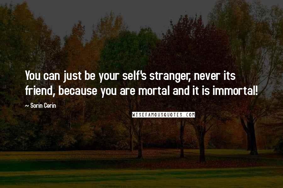 Sorin Cerin Quotes: You can just be your self's stranger, never its friend, because you are mortal and it is immortal!