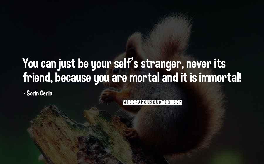 Sorin Cerin Quotes: You can just be your self's stranger, never its friend, because you are mortal and it is immortal!