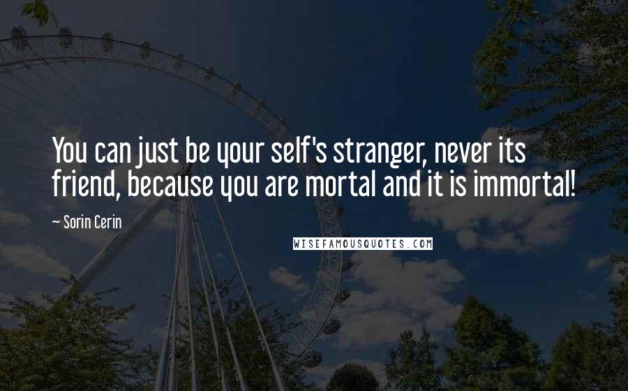 Sorin Cerin Quotes: You can just be your self's stranger, never its friend, because you are mortal and it is immortal!