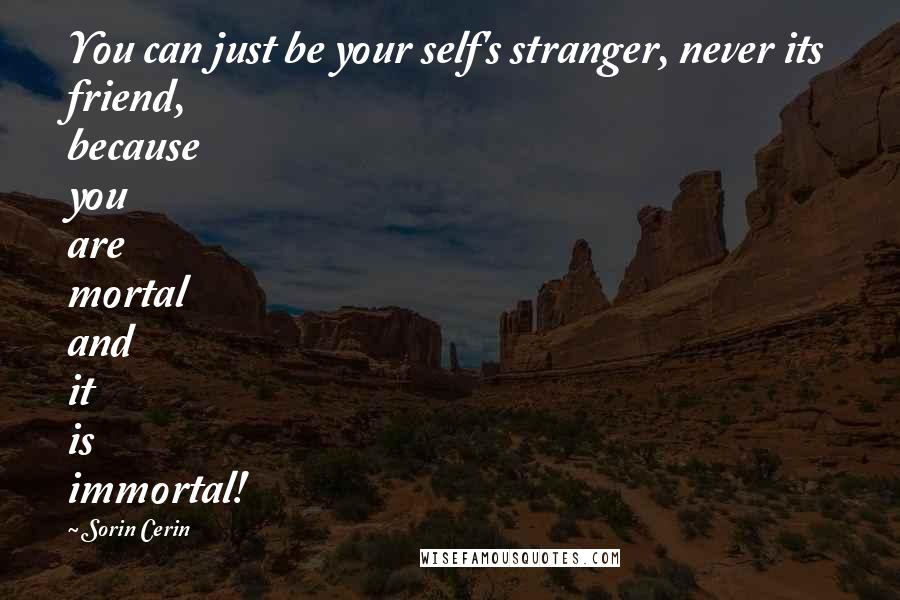 Sorin Cerin Quotes: You can just be your self's stranger, never its friend, because you are mortal and it is immortal!