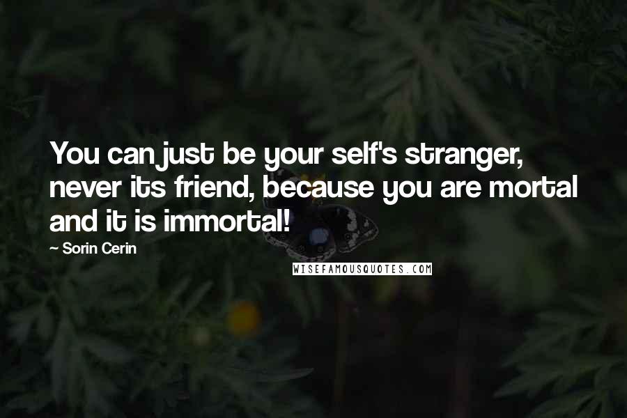 Sorin Cerin Quotes: You can just be your self's stranger, never its friend, because you are mortal and it is immortal!