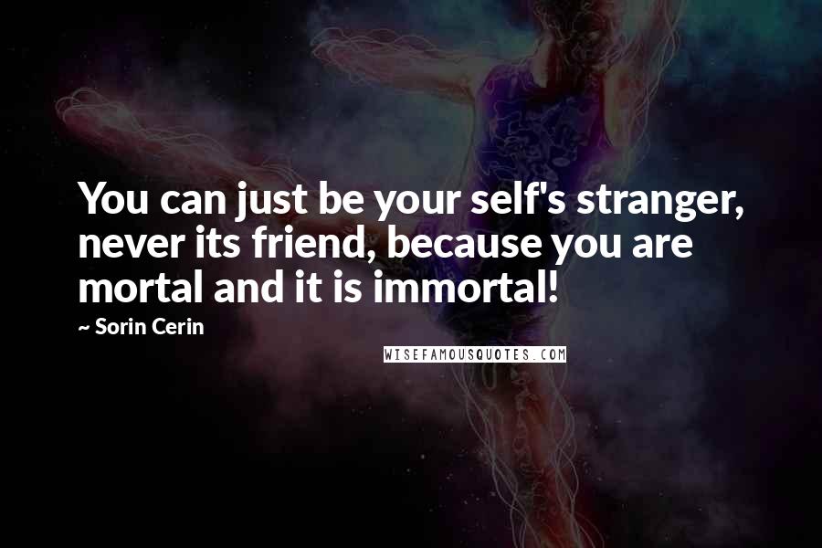 Sorin Cerin Quotes: You can just be your self's stranger, never its friend, because you are mortal and it is immortal!