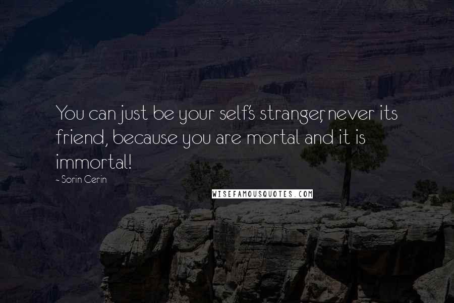 Sorin Cerin Quotes: You can just be your self's stranger, never its friend, because you are mortal and it is immortal!