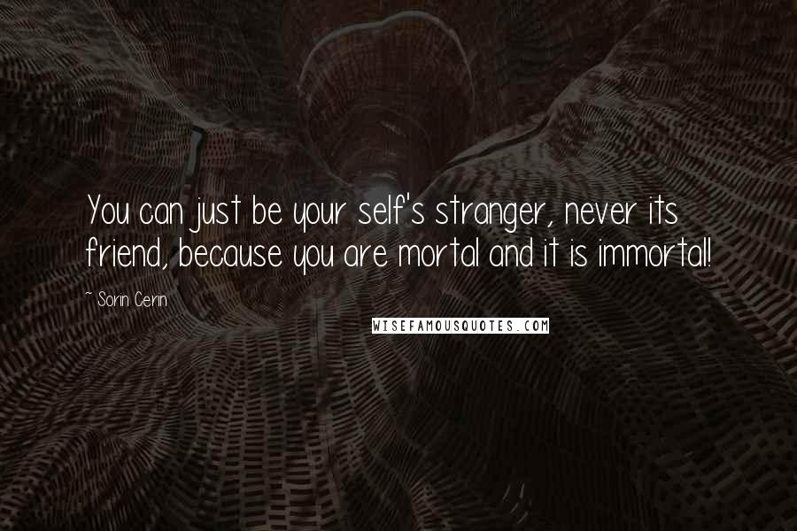 Sorin Cerin Quotes: You can just be your self's stranger, never its friend, because you are mortal and it is immortal!