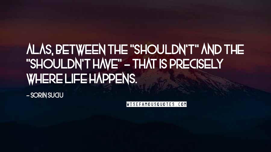 Sorin Suciu Quotes: Alas, between the "shouldn't" and the "shouldn't have" - that is precisely where life happens.