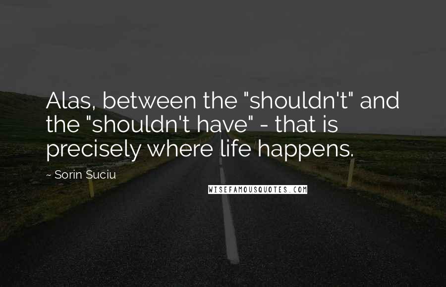 Sorin Suciu Quotes: Alas, between the "shouldn't" and the "shouldn't have" - that is precisely where life happens.