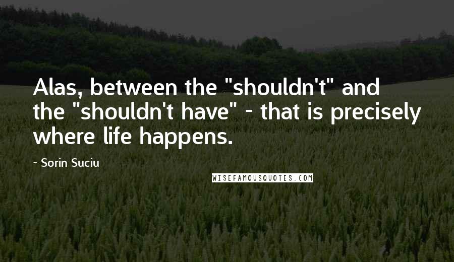 Sorin Suciu Quotes: Alas, between the "shouldn't" and the "shouldn't have" - that is precisely where life happens.
