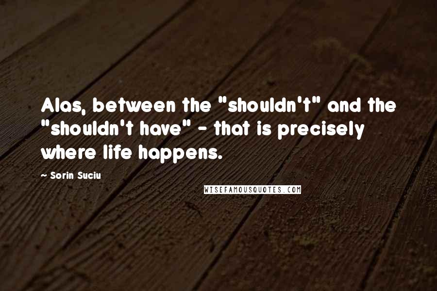 Sorin Suciu Quotes: Alas, between the "shouldn't" and the "shouldn't have" - that is precisely where life happens.