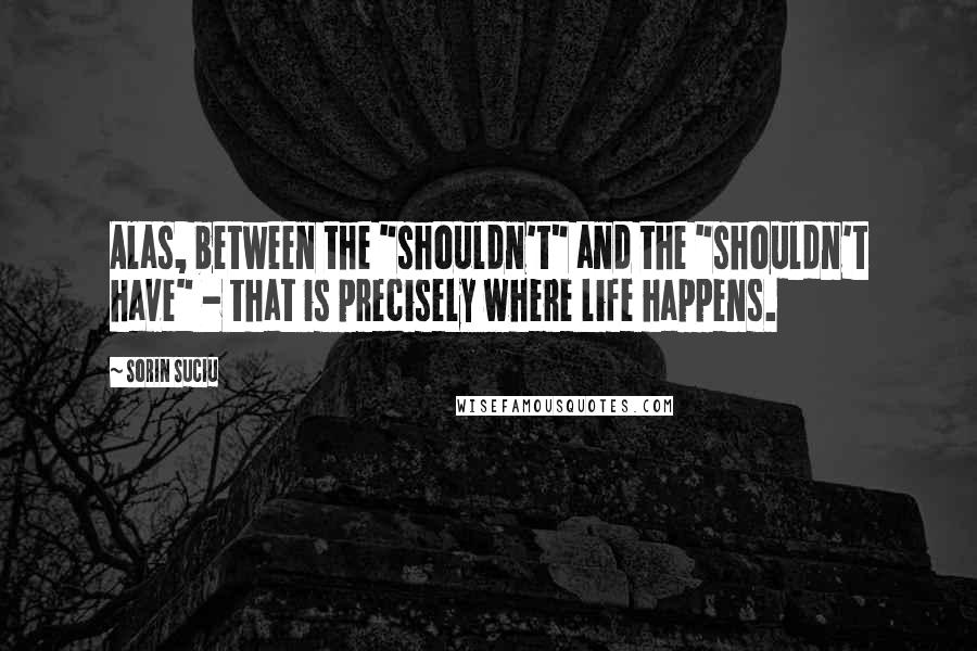 Sorin Suciu Quotes: Alas, between the "shouldn't" and the "shouldn't have" - that is precisely where life happens.