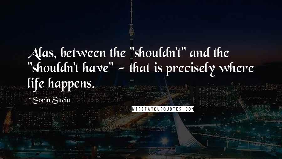 Sorin Suciu Quotes: Alas, between the "shouldn't" and the "shouldn't have" - that is precisely where life happens.
