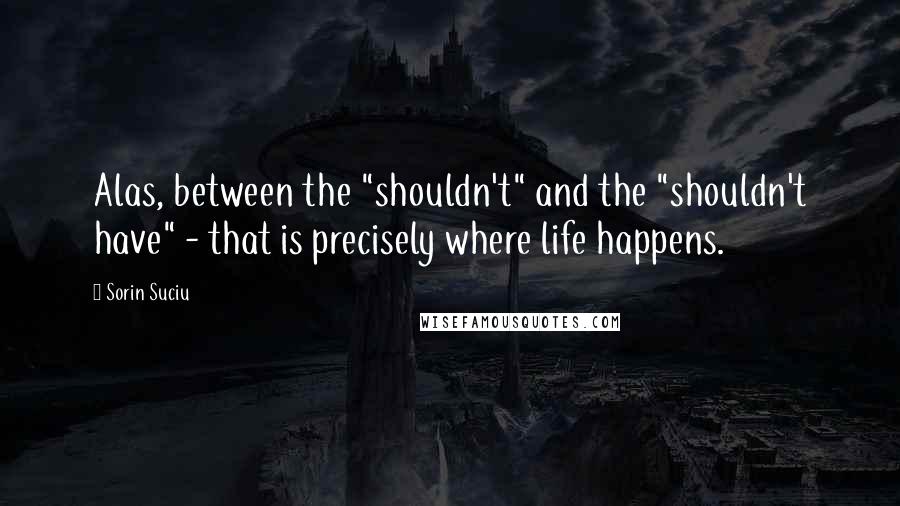 Sorin Suciu Quotes: Alas, between the "shouldn't" and the "shouldn't have" - that is precisely where life happens.