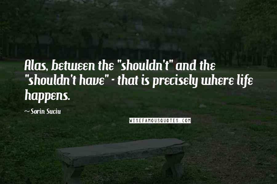 Sorin Suciu Quotes: Alas, between the "shouldn't" and the "shouldn't have" - that is precisely where life happens.