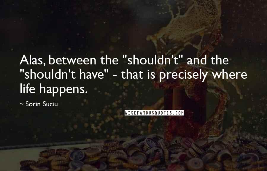 Sorin Suciu Quotes: Alas, between the "shouldn't" and the "shouldn't have" - that is precisely where life happens.