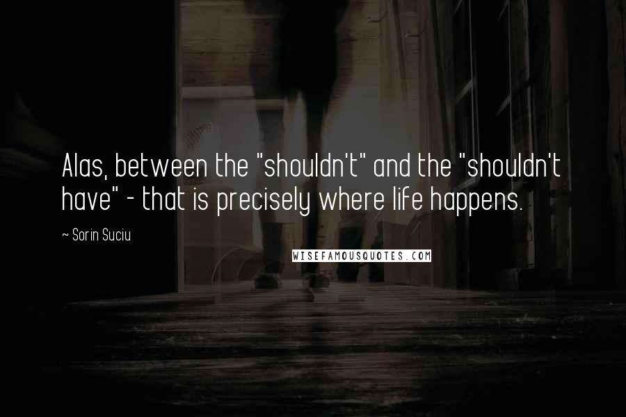 Sorin Suciu Quotes: Alas, between the "shouldn't" and the "shouldn't have" - that is precisely where life happens.