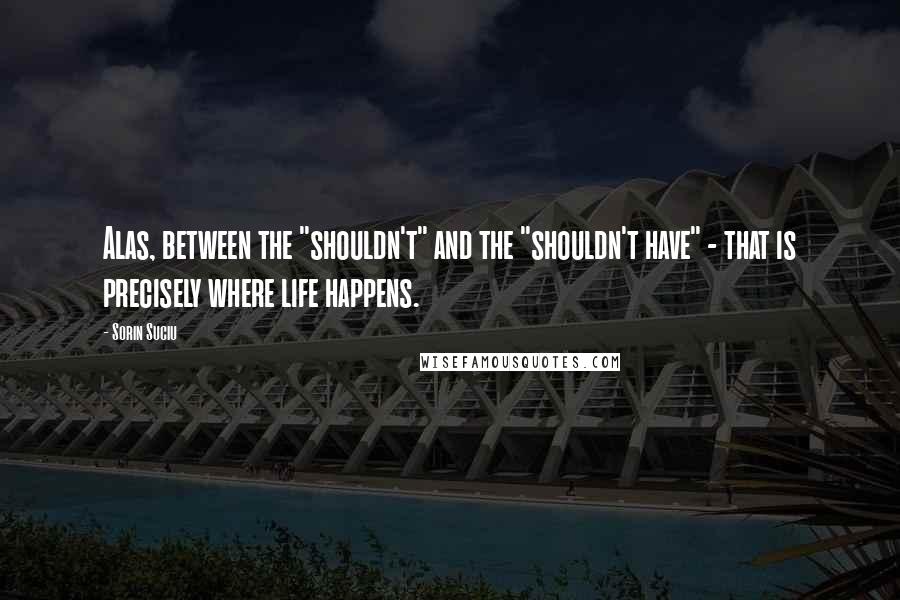 Sorin Suciu Quotes: Alas, between the "shouldn't" and the "shouldn't have" - that is precisely where life happens.