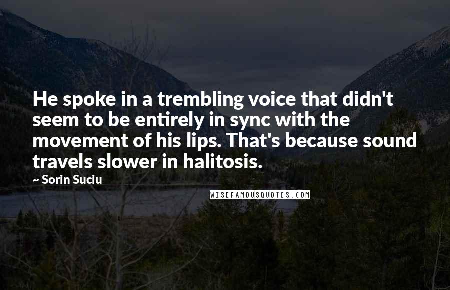 Sorin Suciu Quotes: He spoke in a trembling voice that didn't seem to be entirely in sync with the movement of his lips. That's because sound travels slower in halitosis.