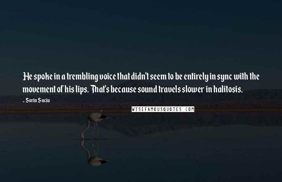 Sorin Suciu Quotes: He spoke in a trembling voice that didn't seem to be entirely in sync with the movement of his lips. That's because sound travels slower in halitosis.