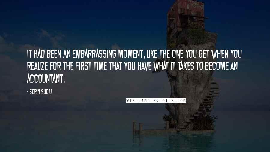 Sorin Suciu Quotes: It had been an embarrassing moment, like the one you get when you realize for the first time that you have what it takes to become an accountant.