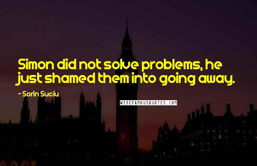 Sorin Suciu Quotes: Simon did not solve problems, he just shamed them into going away.