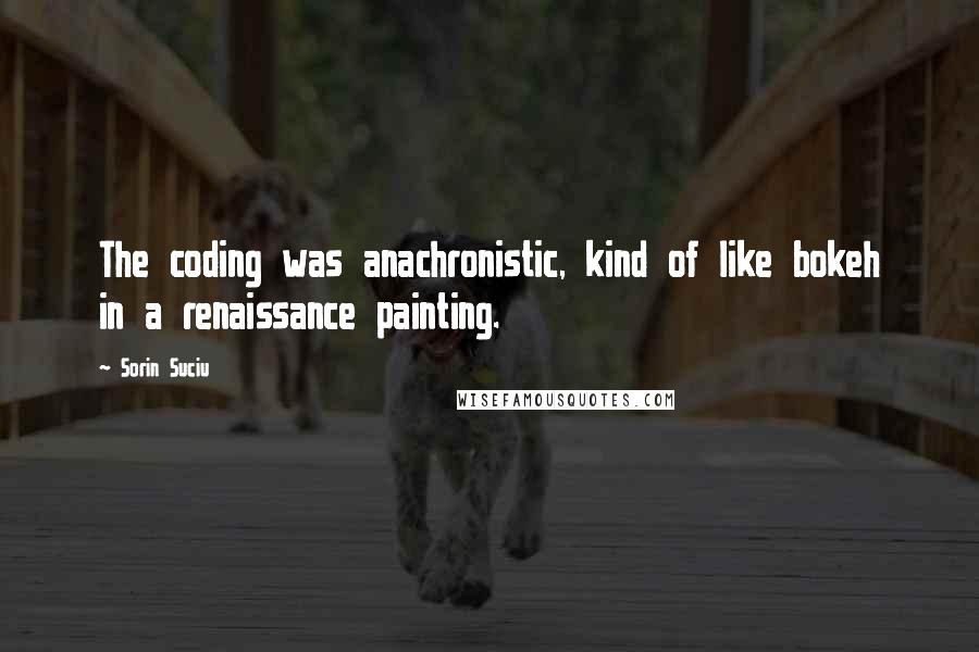 Sorin Suciu Quotes: The coding was anachronistic, kind of like bokeh in a renaissance painting.