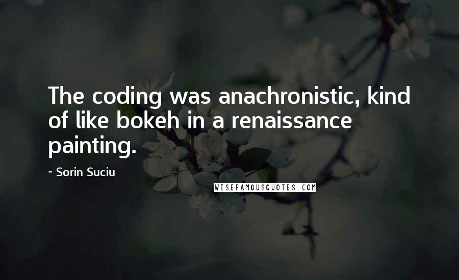 Sorin Suciu Quotes: The coding was anachronistic, kind of like bokeh in a renaissance painting.