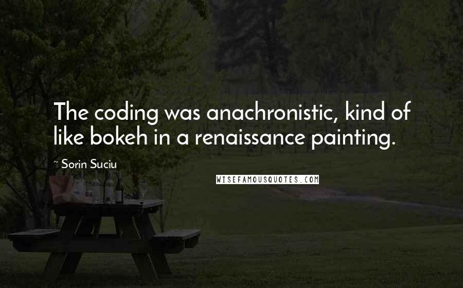 Sorin Suciu Quotes: The coding was anachronistic, kind of like bokeh in a renaissance painting.