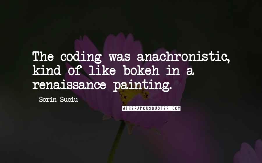 Sorin Suciu Quotes: The coding was anachronistic, kind of like bokeh in a renaissance painting.