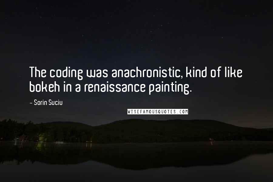 Sorin Suciu Quotes: The coding was anachronistic, kind of like bokeh in a renaissance painting.