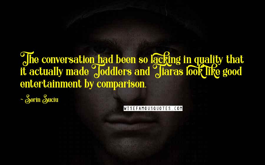 Sorin Suciu Quotes: The conversation had been so lacking in quality that it actually made Toddlers and Tiaras look like good entertainment by comparison.