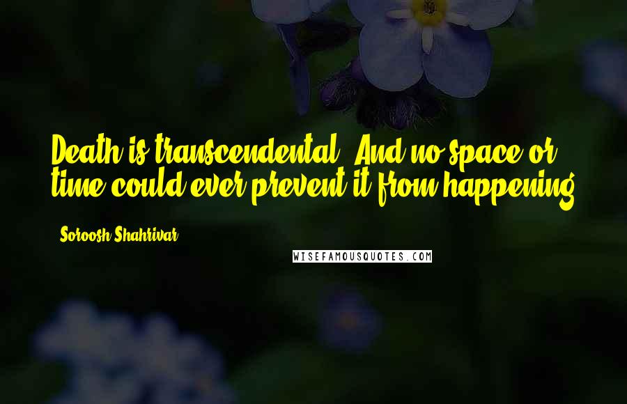 Soroosh Shahrivar Quotes: Death is transcendental. And no space or time could ever prevent it from happening