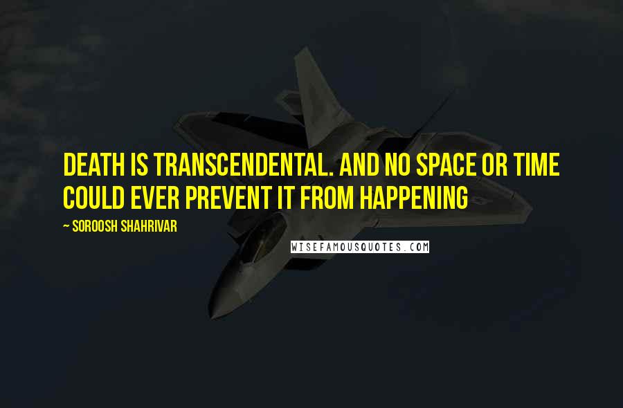 Soroosh Shahrivar Quotes: Death is transcendental. And no space or time could ever prevent it from happening