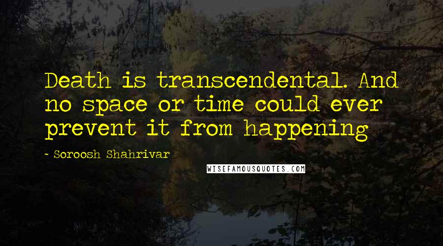 Soroosh Shahrivar Quotes: Death is transcendental. And no space or time could ever prevent it from happening