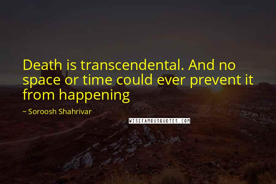 Soroosh Shahrivar Quotes: Death is transcendental. And no space or time could ever prevent it from happening