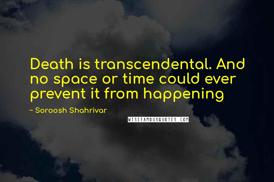 Soroosh Shahrivar Quotes: Death is transcendental. And no space or time could ever prevent it from happening