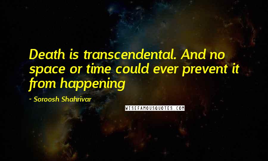 Soroosh Shahrivar Quotes: Death is transcendental. And no space or time could ever prevent it from happening