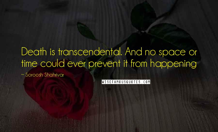 Soroosh Shahrivar Quotes: Death is transcendental. And no space or time could ever prevent it from happening